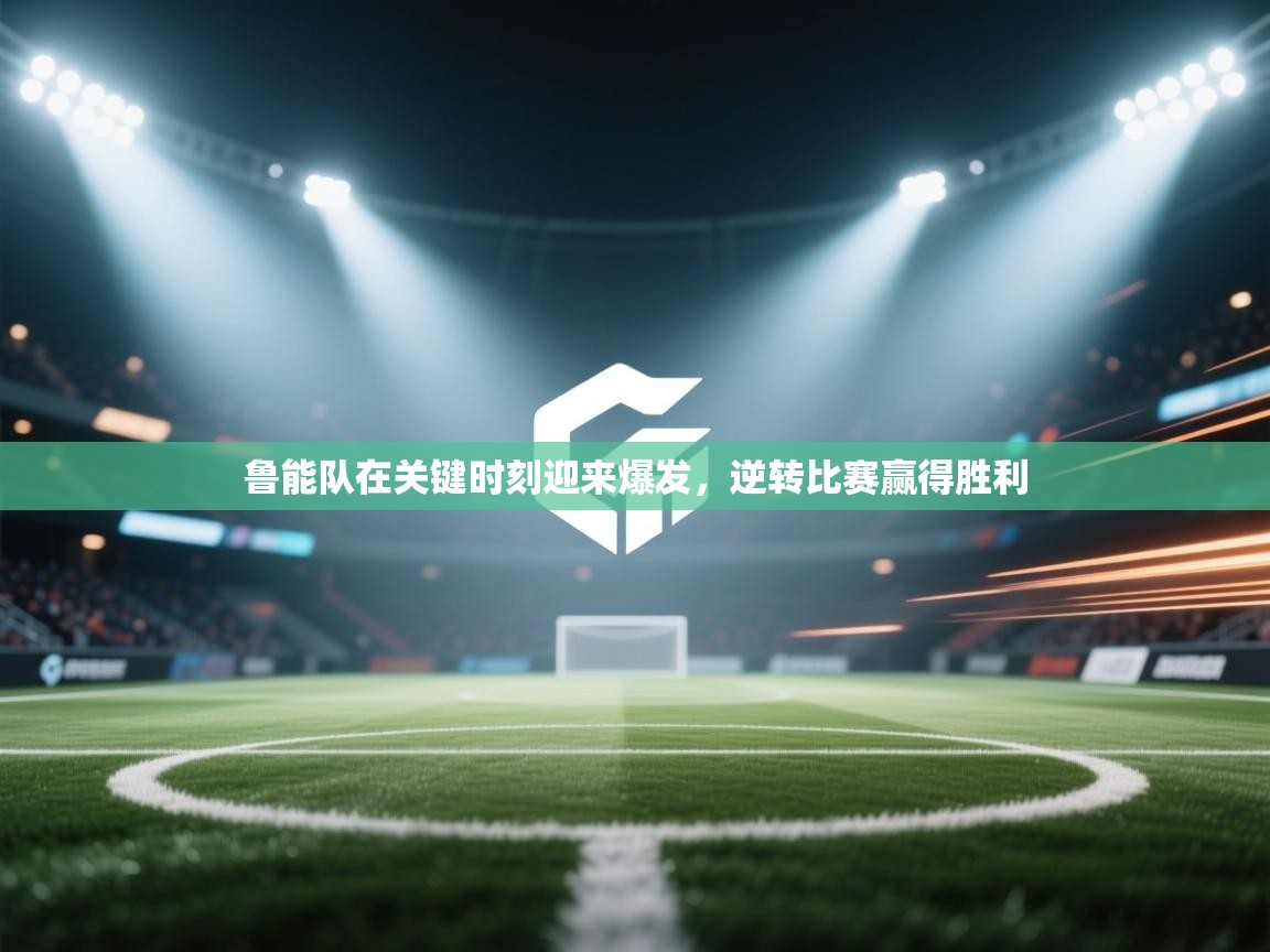 鲁能队在关键时刻迎来爆发,逆转比赛赢得胜利 第2张