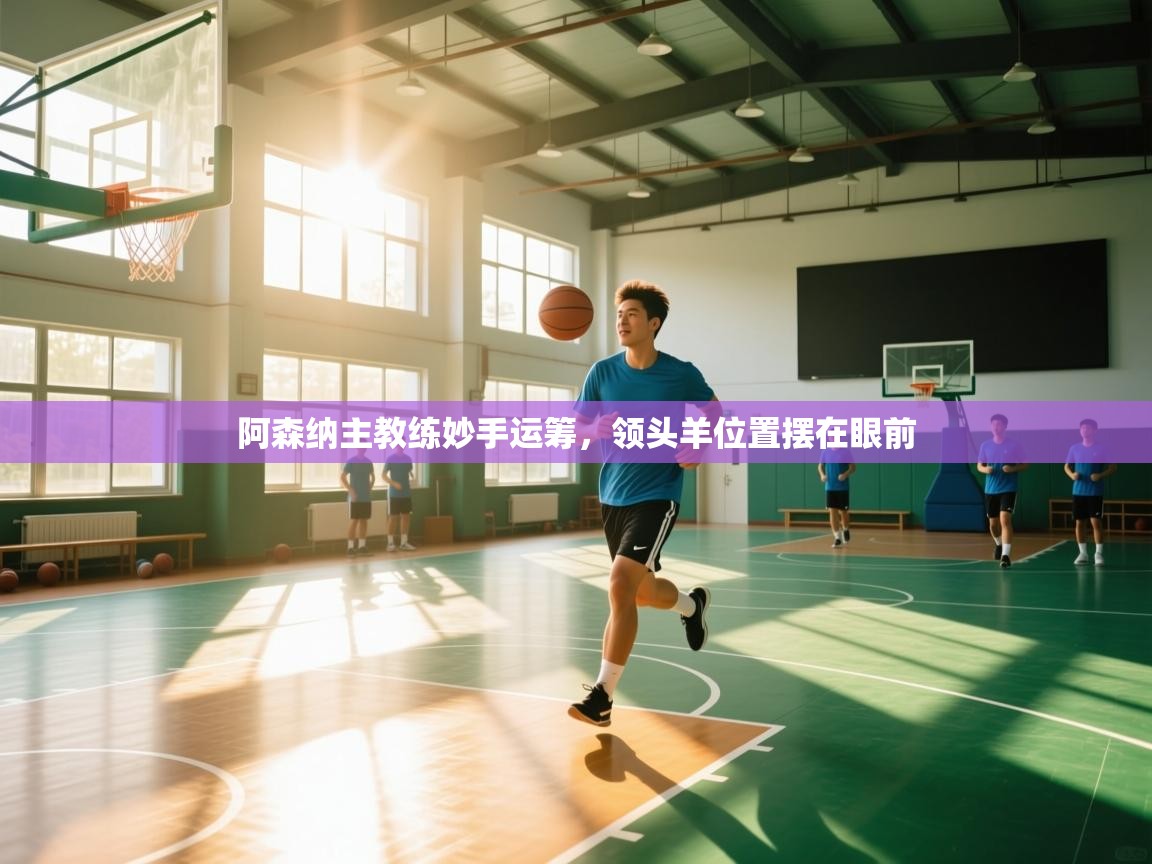 阿森纳主教练妙手运筹，领头羊位置摆在眼前